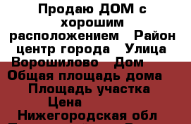 Продаю ДОМ с хорошим расположением › Район ­ центр города › Улица ­ Ворошилово › Дом ­ 9 › Общая площадь дома ­ 33 › Площадь участка ­ 500 › Цена ­ 1 500 000 - Нижегородская обл., Павловский р-н, Ворсма г. Недвижимость » Дома, коттеджи, дачи продажа   